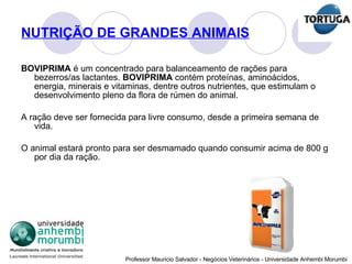 NUTRIÇÃO DE GRANDES ANIMAIS BOVIPRIMA  é um concentrado para balanceamento de rações para bezerros/as lactantes.   BOVIPRIMA  contém proteínas, aminoácidos, energia, minerais e vitaminas, dentre outros nutrientes, que estimulam o desenvolvimento pleno da flora de rúmen do animal.  A ração deve ser fornecida para livre consumo, desde a primeira semana de vida.  O animal estará pronto para ser desmamado quando consumir acima de 800 g por dia da ração. 