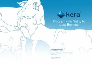 Programa de Nutrição
           para Bovinos




Programa de Nutrição para Bovinos
Copyright © 2007 Kera Nutrição Animal
Propriedade literária reservada. Nenhuma parte desta publicação pode
ser reproduzida, memorizada ou transmitida sob qualquer forma, seja
essa eletrônica, eletrostática ou fotocópia, sem a permissão escrita de
Kera Nutrição Animal.
Impresso no Brasil.
Projeto gráfico: Graphia Design
www.graphiadesign.com.br
 