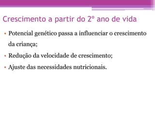 Crescimento a partir do 2º ano de vida
• Potencial genético passa a influenciar o crescimento
da criança;
• Redução da velocidade de crescimento;
• Ajuste das necessidades nutricionais.
 