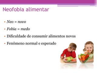 Neofobia alimentar
• Neo = novo
• Fobia = medo
• Dificuldade de consumir alimentos novos
• Fenômeno normal e esperado
 