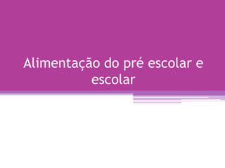 Alimentação do pré escolar e
escolar
 