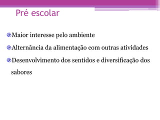 Pré escolar
Maior interesse pelo ambiente
Alternância da alimentação com outras atividades
Desenvolvimento dos sentidos e diversificação dos
sabores
 