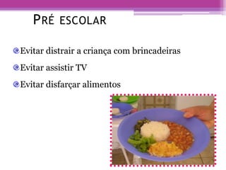 Evitar distrair a criança com brincadeiras
Evitar assistir TV
Evitar disfarçar alimentos
PRÉ ESCOLAR
 