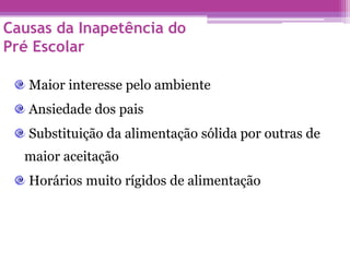 Causas da Inapetência do
Pré Escolar
Maior interesse pelo ambiente
Ansiedade dos pais
Substituição da alimentação sólida por outras de
maior aceitação
Horários muito rígidos de alimentação
 