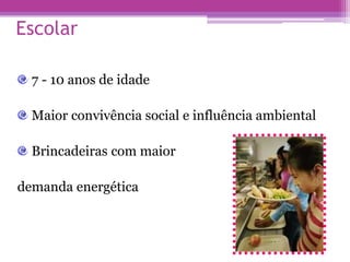 Escolar
7 - 10 anos de idade
Maior convivência social e influência ambiental
Brincadeiras com maior
demanda energética
 