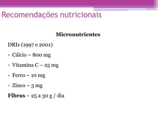 Recomendações nutricionais
Micronutrientes
DRIs (1997 e 2001)
• Cálcio – 800 mg
• Vitamina C – 25 mg
• Ferro – 10 mg
• Zinco – 5 mg
Fibras – 25 a 30 g / dia
 
