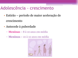 Adolescência - crescimento
• Estirão – período de maior aceleração de
crescimento
• Antecede à puberdade
▫ Meninas – 8 à 10 anos em média
▫ Meninos – 10 à 12 anos em média
 