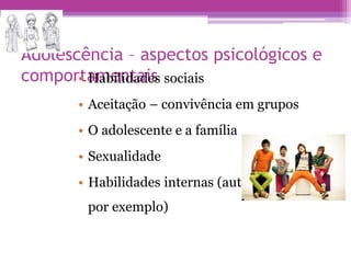 Adolescência – aspectos psicológicos e
comportamentais
• Habilidades sociais
• Aceitação – convivência em grupos
• O adolescente e a família
• Sexualidade
• Habilidades internas (autocontrole,
por exemplo)
 