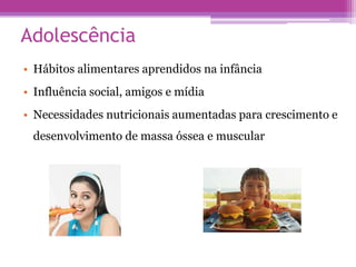 Adolescência
• Hábitos alimentares aprendidos na infância
• Influência social, amigos e mídia
• Necessidades nutricionais aumentadas para crescimento e
desenvolvimento de massa óssea e muscular
 