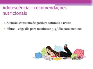 Adolescência – recomendações
nutricionais
• Atenção: consumo de gordura saturada e trans
• Fibras -26g/ dia para meninas e 31g/ dia para meninos
 
