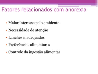 Fatores relacionados com anorexia
• Maior interesse pelo ambiente
• Necessidade de atenção
• Lanches inadequados
• Preferências alimentares
• Controle da ingestão alimentar
 
