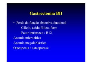 Gastrectomia BII

• Perda da função absortiva duodenal
     Cálcio, ácido fólico, ferro
     Fator intrínseco / B12
Anemia microcítica
Anemia megaloblástica
Osteopenia / osteoporose
 