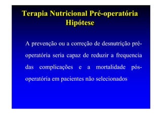 Terapia Nutricional Pré-operatória
Terapia Nutricional Pré-operatória
            Hipótese
             Hipótese

 A prevenção ou a correção de desnutrição pré-
 operatória seria capaz de reduzir a frequencia
 das complicações e a mortalidade pós-
 operatória em pacientes não selecionados
 