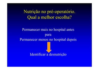 Nutrição no pré-operatório.
   Qual a melhor escolha?

 Permanecer mais no hospital antes
              para
Permanecer menos no hospital depois


      Identificar a desnutrição
 