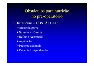 Obstáculos para nutrição
          no pré-operatório
• Dietas orais – OBSTÁCULOS
   Anorexia grave
   Náuseas e vômitos
   Refluxo Acentuado
   Aspiração
   Paciente acamado
   Paciente Hospitalizado
 