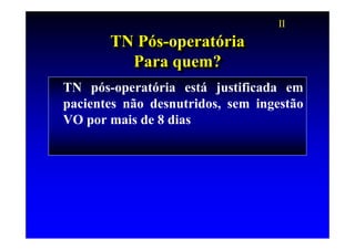 II
       TN Pós-operatória
       TN Pós-operatória
         Para quem?
          Para quem?
TN pós-operatória está justificada em
pacientes não desnutridos, sem ingestão
VO por mais de 8 dias
 