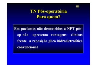 III
          TN Pós-operatória
          TN Pós-operatória
            Para quem?
             Para quem?

Em pacientes não desnutridos a NPT pós-
 op não    apresenta vantagens     clinicas
 frente a reposição glico hidroeletrolítica
 convencional
 