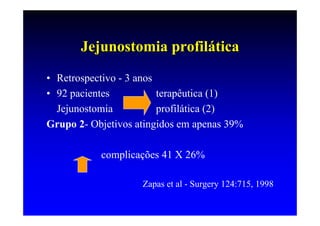 Jejunostomia profilática
• Retrospectivo - 3 anos
• 92 pacientes           terapêutica (1)
  Jejunostomia           profilática (2)
Grupo 2- Objetivos atingidos em apenas 39%

           complicações 41 X 26%

                    Zapas et al - Surgery 124:715, 1998
 