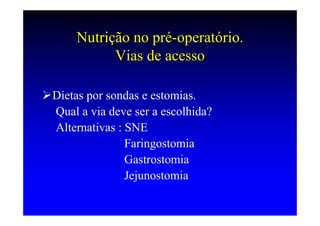Nutrição no pré-operatório.
          Vias de acesso

Dietas por sondas e estomias.
Qual a via deve ser a escolhida?
Alternativas : SNE
               Faringostomia
               Gastrostomia
               Jejunostomia
 