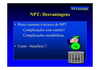 TN e cirurgia

          NPT: Desvantagens
          NPT: Desvantagens
• Risco inerente à técnica de NPT
     Complicações com cateter?
     Complicações metabólicas

• Custo - benefício ?                 $


                                     LIXO
 