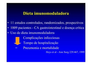 Dieta imunomoduladora

• 11 estudos controlados, randomizados, prospectivos
• 1009 pacientes - CA gastrointestinal e doença crítica
• Uso de dieta imunomoduladora
           Complicações infecciosas
           Tempo de hospitalização
     =     Pneumonia e mortalidade
                           Heys et al - Ann Surg 229:467, 1999
 