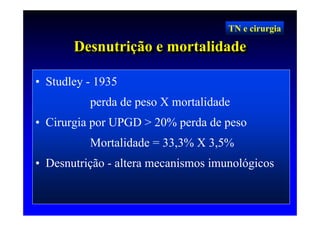 TN e cirurgia

       Desnutrição e mortalidade
       Desnutrição e mortalidade

• Studley - 1935
          perda de peso X mortalidade
• Cirurgia por UPGD > 20% perda de peso
          Mortalidade = 33,3% X 3,5%
• Desnutrição - altera mecanismos imunológicos
 