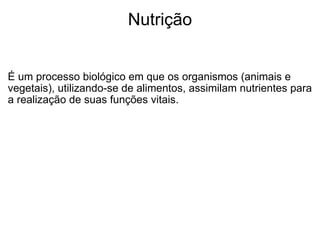 Nutrição É um processo biológico em que os organismos (animais e vegetais), utilizando-se de alimentos, assimilam nutrientes para a realização de suas funções vitais.  