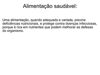 Alimentação saudável: Uma alimentação, quando adequada e variada, previne deficiências nutricionais, e protege contra doenças infecciosas, porque é rica em nutrientes que podem melhorar as defesas do organismo. 