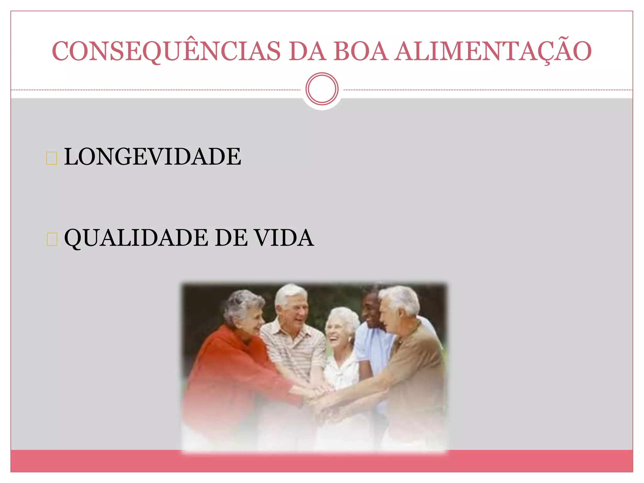CONSEQUÊNCIAS DA BOA ALIMENTAÇÃO 
LONGEVIDADE 
QUALIDADE DE VIDA 
 