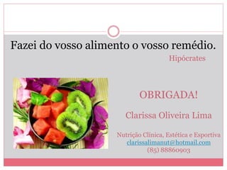 Fazei do vosso alimento o vosso remédio. 
Hipócrates 
OBRIGADA! 
Clarissa Oliveira Lima 
Nutrição Clínica, Estética e Esportiva 
clarissalimanut@hotmail.com 
(85) 88860903 
