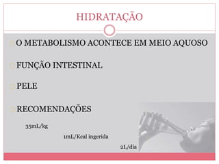 HIDRATAÇÃO 
O METABOLISMO ACONTECE EM MEIO AQUOSO 
FUNÇÃO INTESTINAL 
PELE 
RECOMENDAÇÕES 
35mL/kg 
1mL/Kcal ingerida 
2L/dia 
 