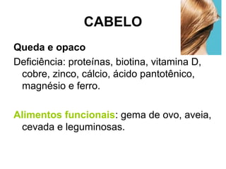 CABELO
Queda e opaco
Deficiência: proteínas, biotina, vitamina D,
cobre, zinco, cálcio, ácido pantotênico,
magnésio e ferro.
Alimentos funcionais: gema de ovo, aveia,
cevada e leguminosas.
 