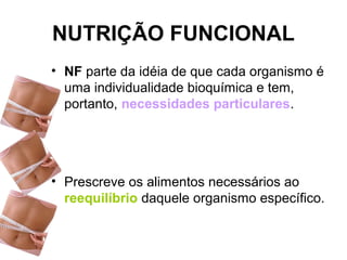 NUTRIÇÃO FUNCIONAL
• NF parte da idéia de que cada organismo é
uma individualidade bioquímica e tem,
portanto, necessidades particulares.
• Prescreve os alimentos necessários ao
reequilíbrio daquele organismo específico.
 
