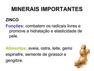 MINERAIS IMPORTANTES
ZINCO
Funções: combatem os radicais livres e
promove a hidratação e elasticidade de
pele.
Alimentos: aveia, ostra, leite, gema,
espinafre, semente de girassol e
gengibre.
 