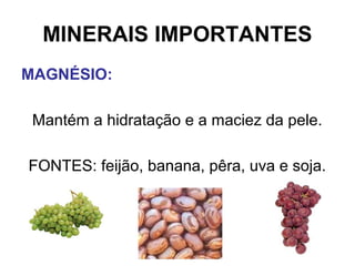 MINERAIS IMPORTANTES
MAGNÉSIO:
Mantém a hidratação e a maciez da pele.
FONTES: feijão, banana, pêra, uva e soja.
 
