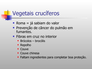 Vegetais crucíferos Roma = já sabiam do valor Prevenção de câncer do pulmão em fumantes. Fibras em cruz no interior Brócolos – brocólis Repolho Couve  Couve chinesa Faltam ingredientes para completar boa proteção. 