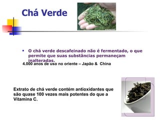 Chá Verde O chá verde descafeinado não é fermentado, o que permite que suas substâncias permaneçam inalteradas. Extrato de chá verde contém antioxidantes que  são quase 100 vezes mais potentes do que a  Vitamina C.  4.000 anos de uso no oriente – Japão &  China 