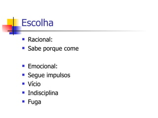 Escolha  Racional: Sabe porque come Emocional: Segue impulsos Vício Indisciplina Fuga  