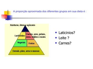 Laticinios? Leite ? Carnes? A proporção aproximada dos diferentes grupos em sua dieta é :                                                                      