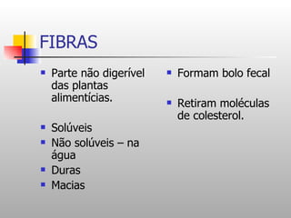 FIBRAS Parte não digerível das plantas alimentícias. Solúveis  Não solúveis – na água Duras  Macias  Formam bolo fecal Retiram moléculas de colesterol. 