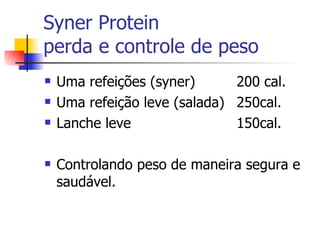 Syner Protein perda e controle de peso Uma refeições (syner) 200 cal. Uma refeição leve (salada) 250cal. Lanche leve 150cal. Controlando peso de maneira segura e saudável. 
