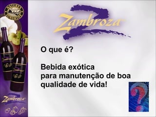 O que é? Bebida exótica  para manutenção de boa  qualidade de vida! 