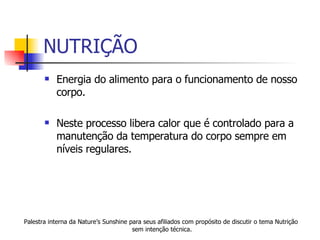 NUTRIÇÃO Energia do alimento para o funcionamento de nosso corpo.  Neste processo libera calor que é controlado para a manutenção da temperatura do corpo sempre em níveis regulares. Palestra interna da Nature’s Sunshine para seus afiliados com propósito de discutir o tema Nutrição sem intenção técnica. 