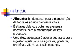 nutrição Alimento:  fundamental para a manutenção de todos os nossos processos vitais.  É através dele que obtemos a energia necessária para a manutenção destes processos.  Uma dieta adequada é aquela que assegura a ingestão equilibrada de açúcares, gorduras, proteínas, vitaminas e sais minerais. 