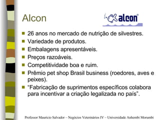 Alcon 26 anos no mercado de nutrição de silvestres. Variedade de produtos. Embalagens apresentáveis. Preços razoáveis. Competitividade boa e ruim. Prêmio pet shop Brasil business (roedores, aves e peixes). “ Fabricação de suprimentos específicos colabora para incentivar a criação legalizada no país”. 