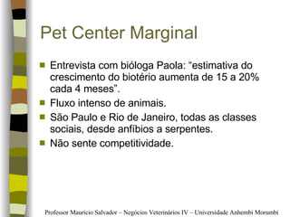 Pet Center Marginal Entrevista com bióloga Paola: “ estimativa do crescimento do biotério aumenta de 15 a 20% cada 4 meses”.   Fluxo intenso de animais. São Paulo e Rio de Janeiro, todas as classes sociais, desde anfíbios a serpentes. Não sente competitividade. 