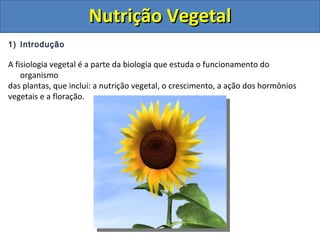 1) Introdução
A fisiologia vegetal é a parte da biologia que estuda o funcionamento do
organismo
das plantas, que inclui: a nutrição vegetal, o crescimento, a ação dos hormônios
vegetais e a floração.
Nutrição VegetalNutrição Vegetal
 