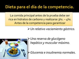 La comida principal antes de la prueba debe ser
rica en hidratos de carbono y realizarse 3hs. – 4hs.
Antes de la competencia para garantizar

Un relativo vaciamiento gástrico.
Una reserva de glucógeno
hepático y muscular máximo.
Glucemia e insulinemia normales.

 