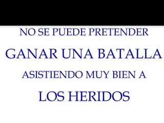NO SE PUEDE PRETENDER

GANAR UNA BATALLA
ASISTIENDO MUY BIEN A

LOS HERIDOS

 