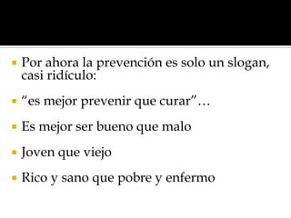 

Por ahora la prevención es solo un slogan,
casi ridículo:



“es mejor prevenir que curar”…



Es mejor ser bueno que malo



Joven que viejo



Rico y sano que pobre y enfermo

 